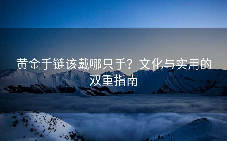 黄金手链该戴哪只手?文化与实用的双重指南 黄金手链该戴哪只手?文化与实用的双重指南
