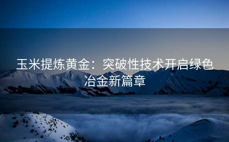 玉米提炼黄金:突破性技术开启绿色冶金新篇章 玉米提炼黄金:突破性技术开启绿色冶金新篇章
