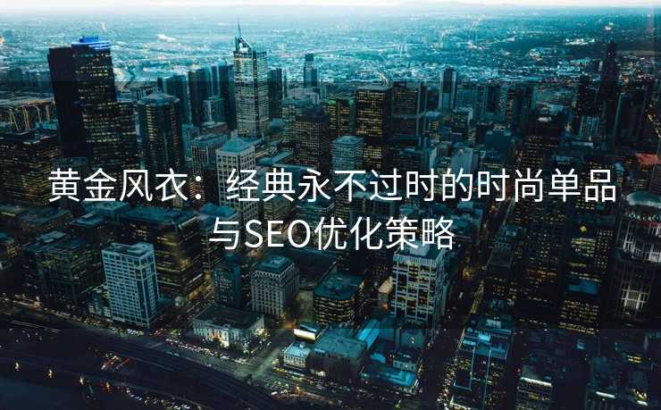 黄金风衣:经典永不过时的时尚单品与SEO优化策略 黄金风衣:经典永不过时的时尚单品与SEO优化策略