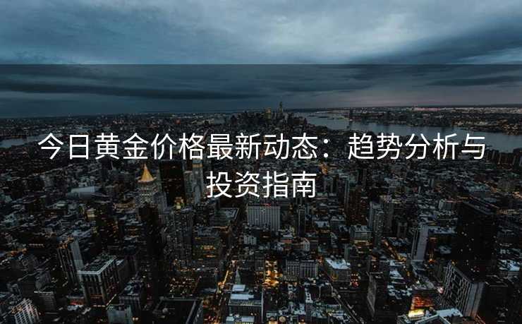 今日黄金价格最新动态:趋势分析与投资指南 今日黄金价格最新动态:趋势分析与投资指南