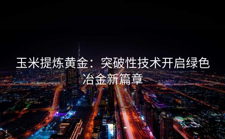 玉米提炼黄金:突破性技术开启绿色冶金新篇章 玉米提炼黄金:突破性技术开启绿色冶金新篇章
