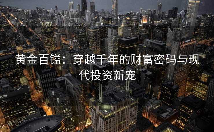 黄金百镒:穿越千年的财富密码与现代投资新宠 黄金百镒:穿越千年的财富密码与现代投资新宠