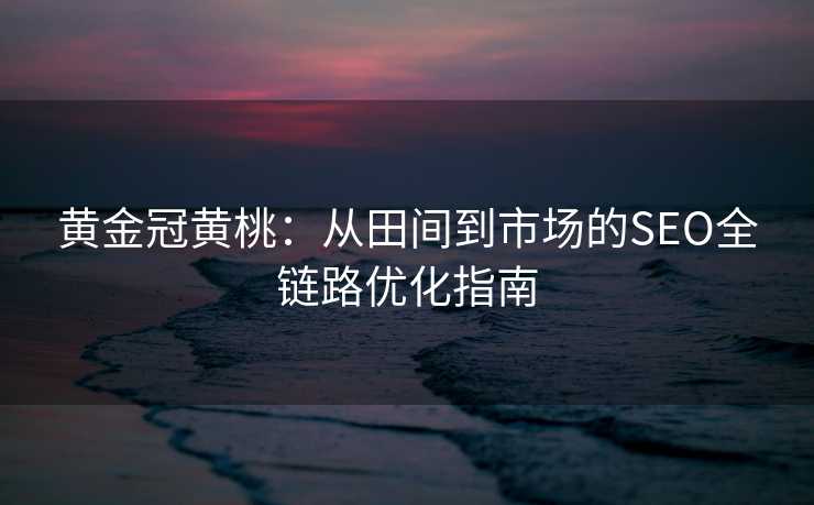 黄金冠黄桃:从田间到市场的SEO全链路优化指南 黄金冠黄桃:从田间到市场的SEO全链路优化指南