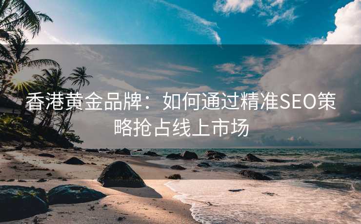 香港黄金品牌:如何通过精准SEO策略抢占线上市场 香港黄金品牌:如何通过精准SEO策略抢占线上市场