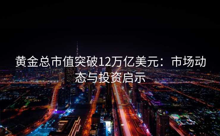 黄金总市值突破12万亿美元:市场动态与投资启示 黄金总市值突破12万亿美元:市场动态与投资启示