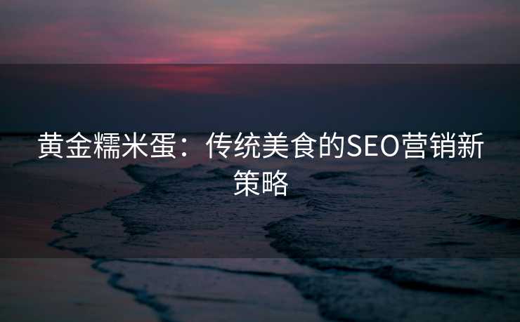 黄金糯米蛋:传统美食的SEO营销新策略 黄金糯米蛋:传统美食的SEO营销新策略