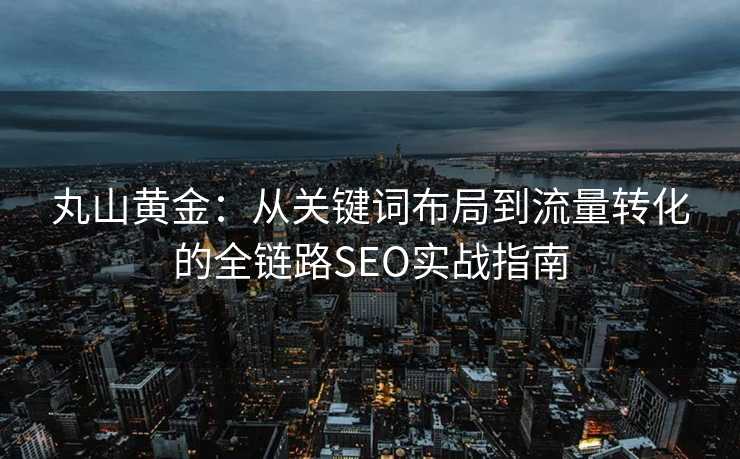 丸山黄金:从关键词布局到流量转化的全链路SEO实战指南 丸山黄金:从关键词布局到流量转化的全链路SEO实战指南