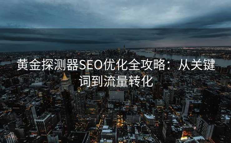 黄金探测器SEO优化全攻略:从关键词到流量转化 黄金探测器SEO优化全攻略:从关键词到流量转化