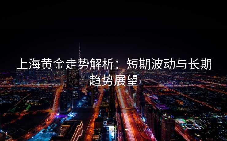 上海黄金走势解析:短期波动与长期趋势展望 上海黄金走势解析:短期波动与长期趋势展望
