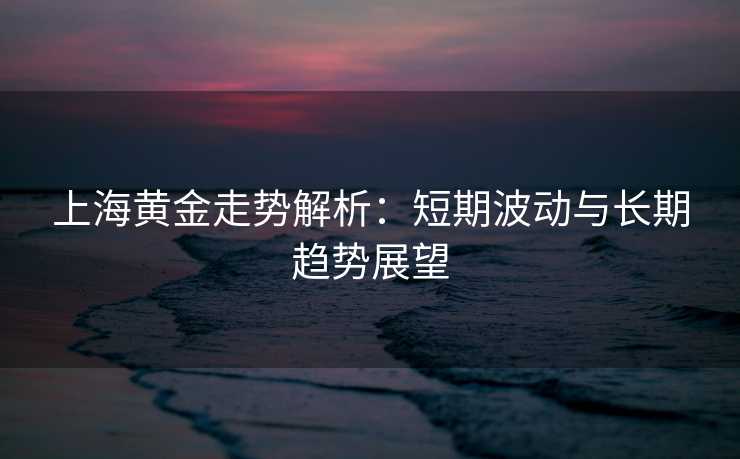 上海黄金走势解析:短期波动与长期趋势展望 上海黄金走势解析:短期波动与长期趋势展望