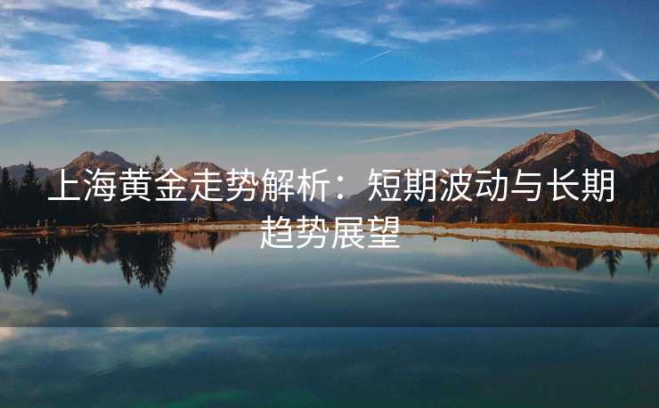 上海黄金走势解析:短期波动与长期趋势展望 上海黄金走势解析:短期波动与长期趋势展望