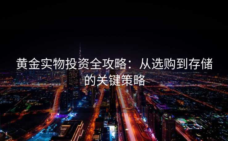 黄金实物投资全攻略:从选购到存储的关键策略 黄金实物投资全攻略:从选购到存储的关键策略