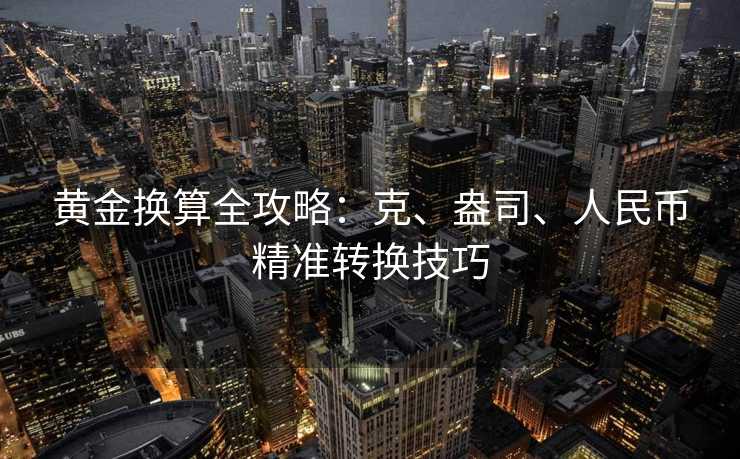 黄金换算全攻略:克、盎司、人民币精准转换技巧 黄金换算全攻略:克、盎司、人民币精准转换技巧