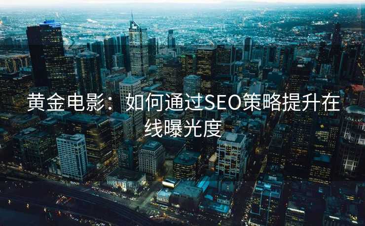 黄金电影:如何通过SEO策略提升在线曝光度 黄金电影:如何通过SEO策略提升在线曝光度