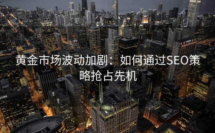 黄金市场波动加剧:如何通过SEO策略抢占先机 黄金市场波动加剧:如何通过SEO策略抢占先机