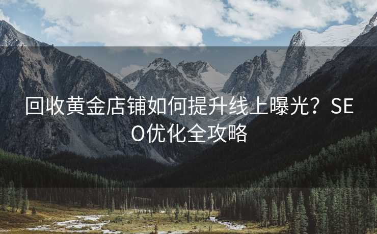 回收黄金店铺如何提升线上曝光?SEO优化全攻略 回收黄金店铺如何提升线上曝光?SEO优化全攻略
