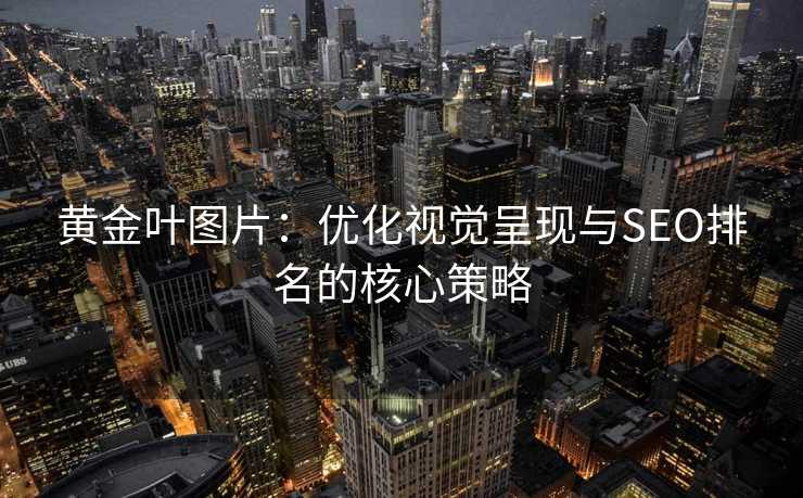 黄金叶图片:优化视觉呈现与SEO排名的核心策略 黄金叶图片:优化视觉呈现与SEO排名的核心策略