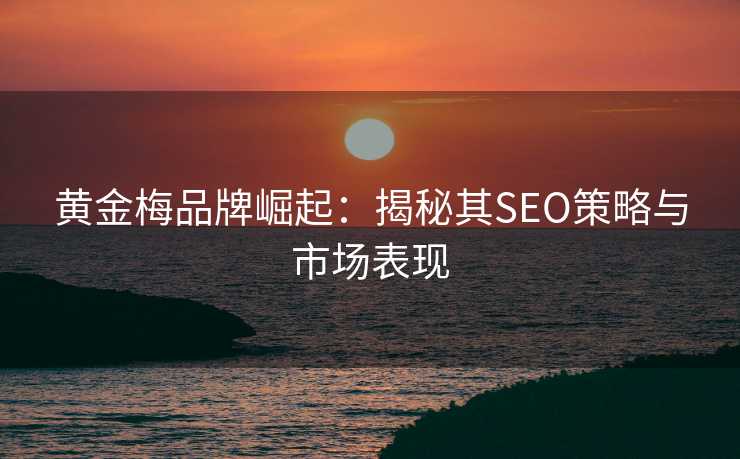 黄金梅品牌崛起:揭秘其SEO策略与市场表现 黄金梅品牌崛起:揭秘其SEO策略与市场表现