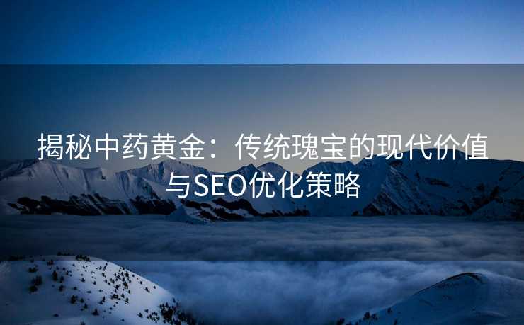 揭秘中药黄金:传统瑰宝的现代价值与SEO优化策略 揭秘中药黄金:传统瑰宝的现代价值与SEO优化策略