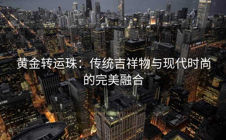 黄金转运珠:传统吉祥物与现代时尚的完美融合 黄金转运珠:传统吉祥物与现代时尚的完美融合