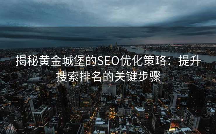 揭秘黄金城堡的SEO优化策略:提升搜索排名的关键步骤 揭秘黄金城堡的SEO优化策略:提升搜索排名的关键步骤
