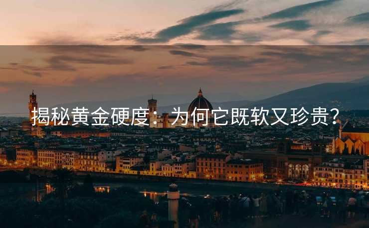 揭秘黄金硬度:为何它既软又珍贵? 揭秘黄金硬度:为何它既软又珍贵?