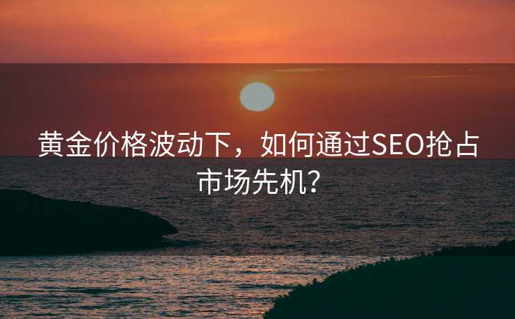黄金价格波动下,如何通过SEO抢占市场先机? 黄金价格波动下,如何通过SEO抢占市场先机?