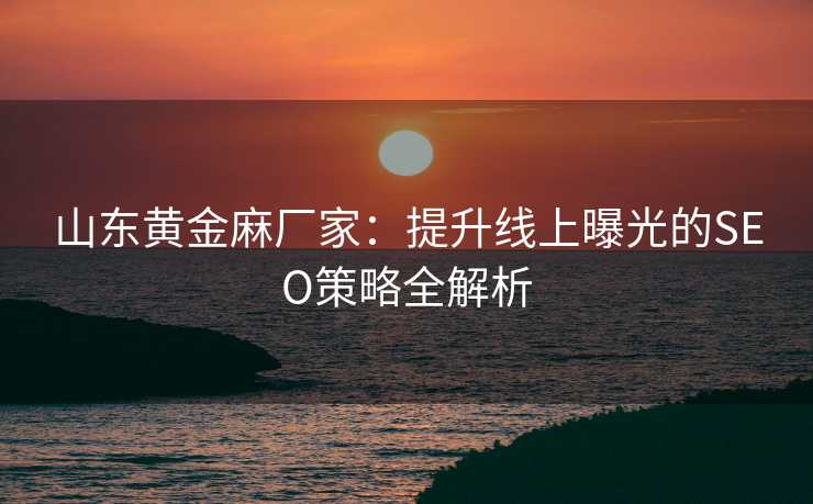 山东黄金麻厂家:提升线上曝光的SEO策略全解析 山东黄金麻厂家:提升线上曝光的SEO策略全解析
