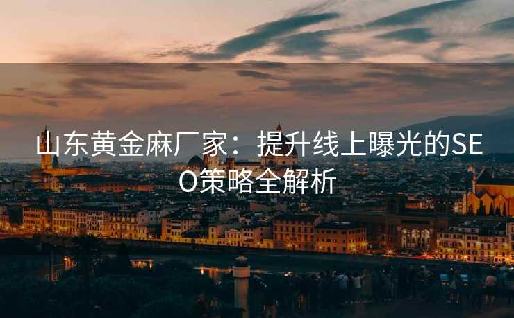 山东黄金麻厂家:提升线上曝光的SEO策略全解析 山东黄金麻厂家:提升线上曝光的SEO策略全解析