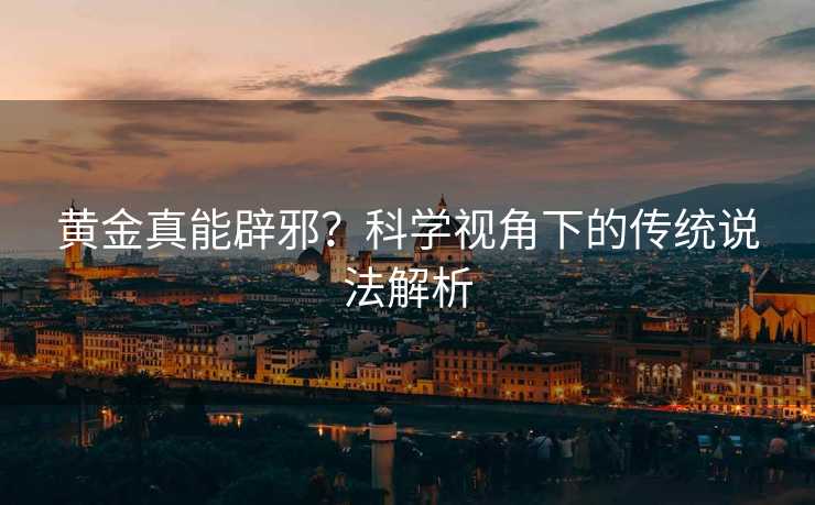 黄金真能辟邪?科学视角下的传统说法解析 黄金真能辟邪?科学视角下的传统说法解析
