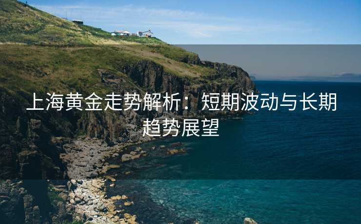上海黄金走势解析:短期波动与长期趋势展望 上海黄金走势解析:短期波动与长期趋势展望