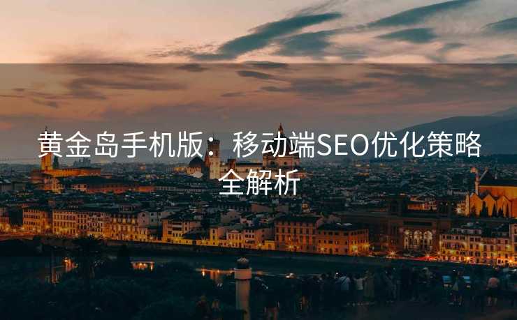 黄金岛手机版:移动端SEO优化策略全解析 黄金岛手机版:移动端SEO优化策略全解析