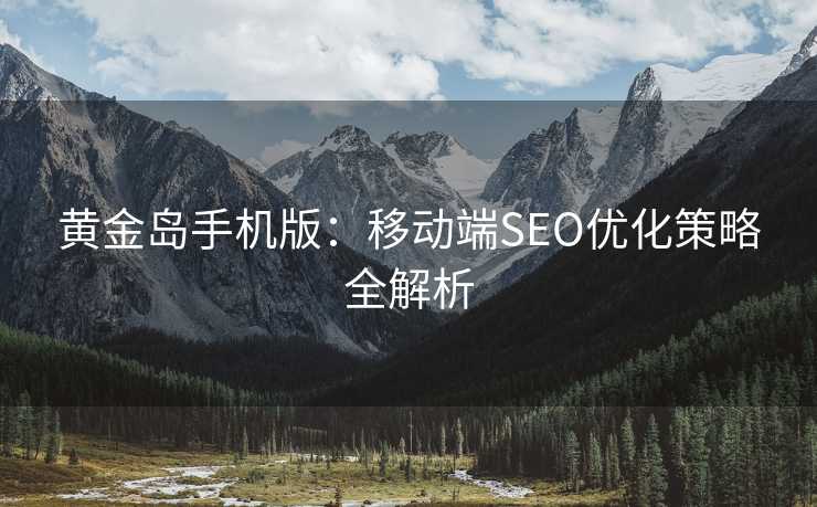 黄金岛手机版:移动端SEO优化策略全解析 黄金岛手机版:移动端SEO优化策略全解析