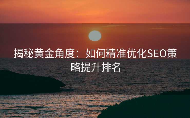 揭秘黄金角度:如何精准优化SEO策略提升排名 揭秘黄金角度:如何精准优化SEO策略提升排名