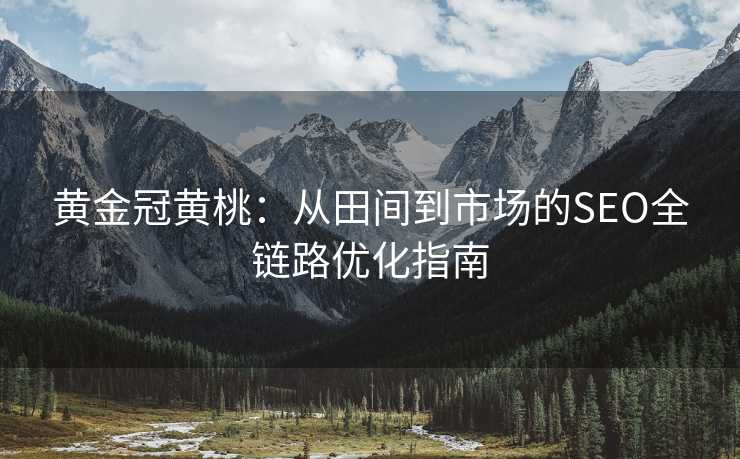 黄金冠黄桃:从田间到市场的SEO全链路优化指南 黄金冠黄桃:从田间到市场的SEO全链路优化指南