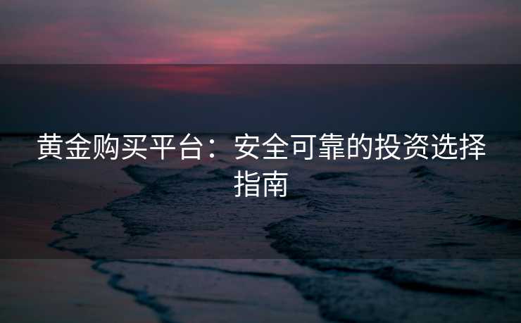 黄金购买平台:安全可靠的投资选择指南 黄金购买平台:安全可靠的投资选择指南