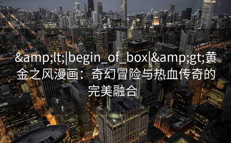 <|begin_of_box|>黄金之风漫画:奇幻冒险与热血传奇的完美融合   <|begin_of_box|>黄金之风漫画:奇幻冒险与热血传奇的完美融合