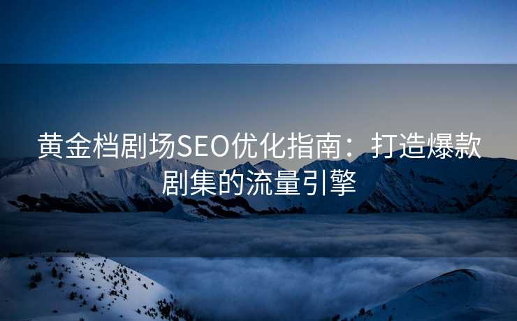 黄金档剧场SEO优化指南:打造爆款剧集的流量引擎 黄金档剧场SEO优化指南:打造爆款剧集的流量引擎