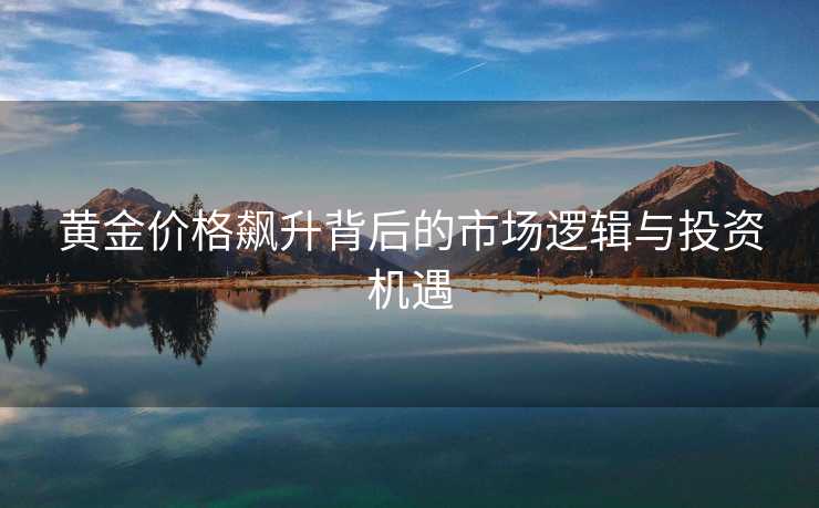 黄金价格飙升背后的市场逻辑与投资机遇 黄金价格飙升背后的市场逻辑与投资机遇