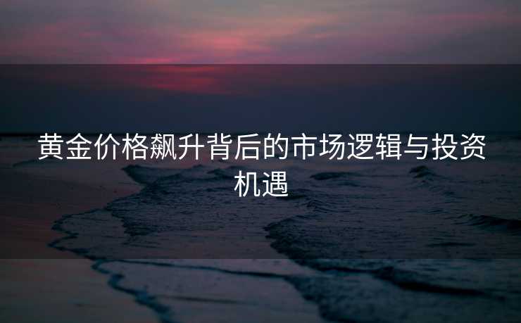 黄金价格飙升背后的市场逻辑与投资机遇 黄金价格飙升背后的市场逻辑与投资机遇