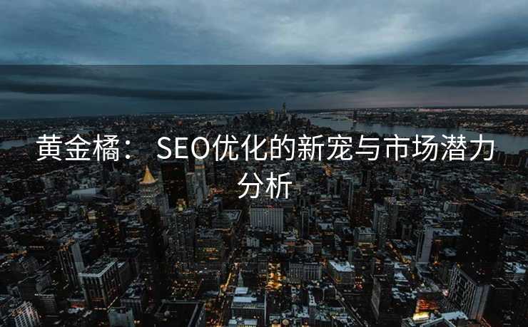 黄金橘: SEO优化的新宠与市场潜力分析 黄金橘: SEO优化的新宠与市场潜力分析