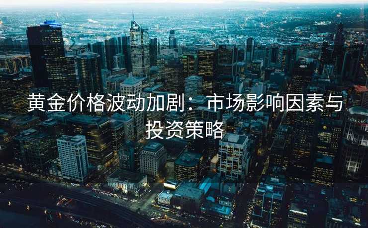 黄金价格波动加剧:市场影响因素与投资策略 黄金价格波动加剧:市场影响因素与投资策略