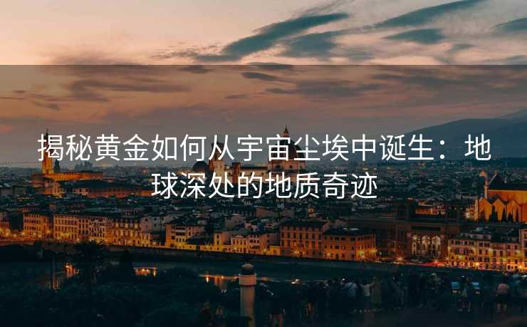揭秘黄金如何从宇宙尘埃中诞生:地球深处的地质奇迹 揭秘黄金如何从宇宙尘埃中诞生:地球深处的地质奇迹