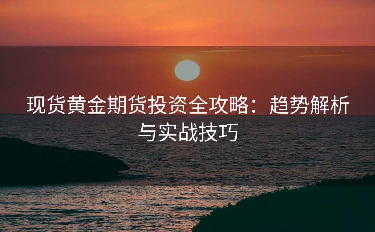 现货黄金期货投资全攻略:趋势解析与实战技巧 现货黄金期货投资全攻略:趋势解析与实战技巧