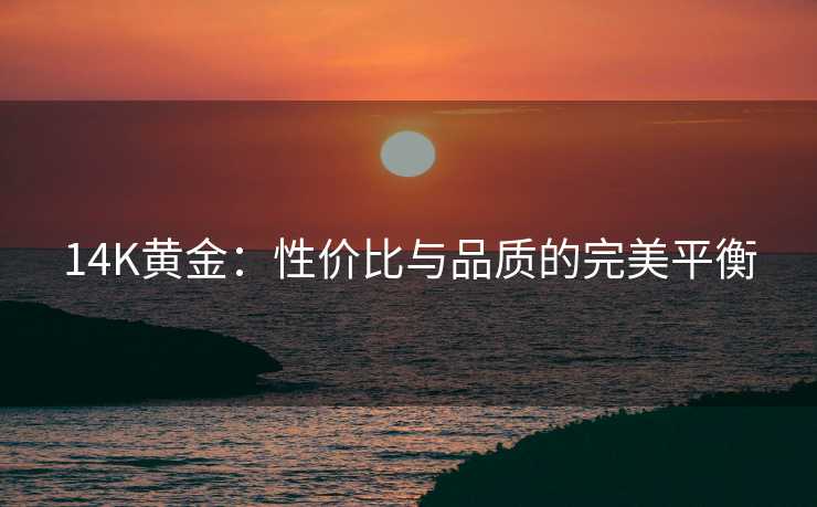 14K黄金:性价比与品质的完美平衡 14K黄金:性价比与品质的完美平衡