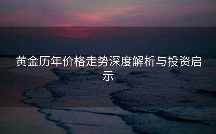 黄金历年价格走势深度解析与投资启示 黄金历年价格走势深度解析与投资启示