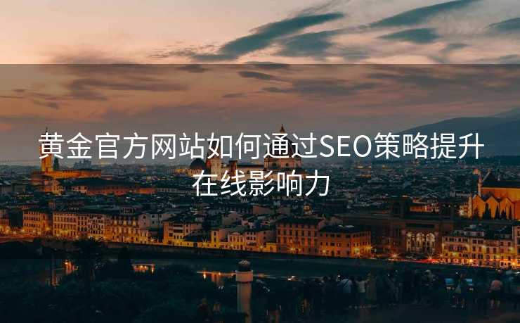 黄金官方网站如何通过SEO策略提升在线影响力 黄金官方网站如何通过SEO策略提升在线影响力