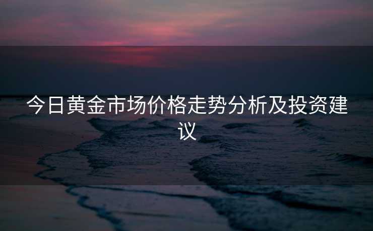今日黄金市场价格走势分析及投资建议 今日黄金市场价格走势分析及投资建议