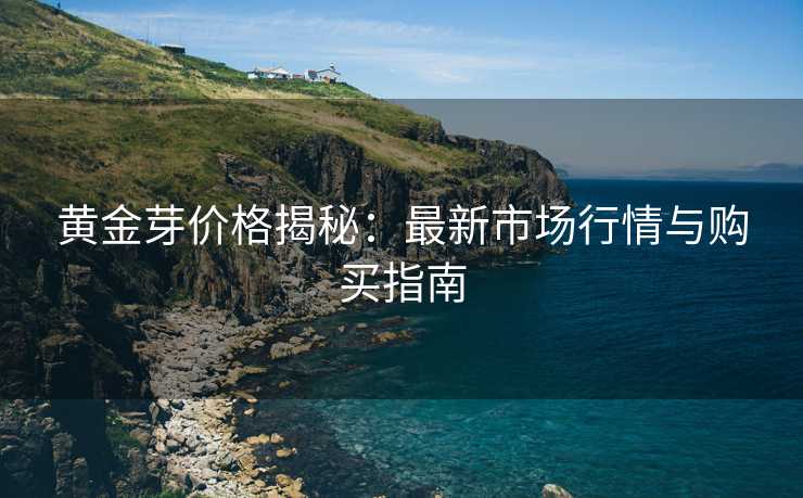 黄金芽价格揭秘:最新市场行情与购买指南 黄金芽价格揭秘:最新市场行情与购买指南