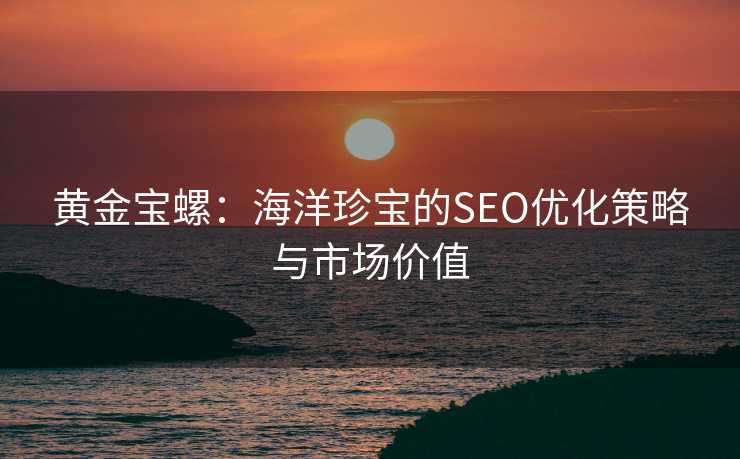 黄金宝螺:海洋珍宝的SEO优化策略与市场价值 黄金宝螺:海洋珍宝的SEO优化策略与市场价值